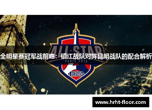全明星赛冠军战前瞻：镇江战队对阵昆明战队的配合解析