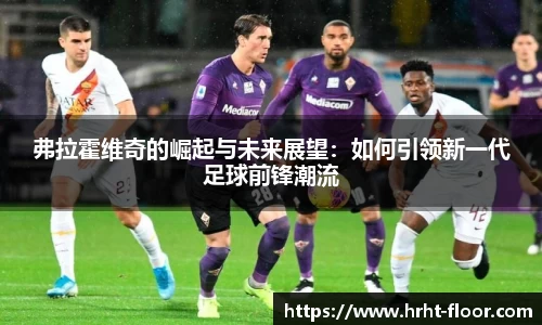 弗拉霍维奇的崛起与未来展望：如何引领新一代足球前锋潮流